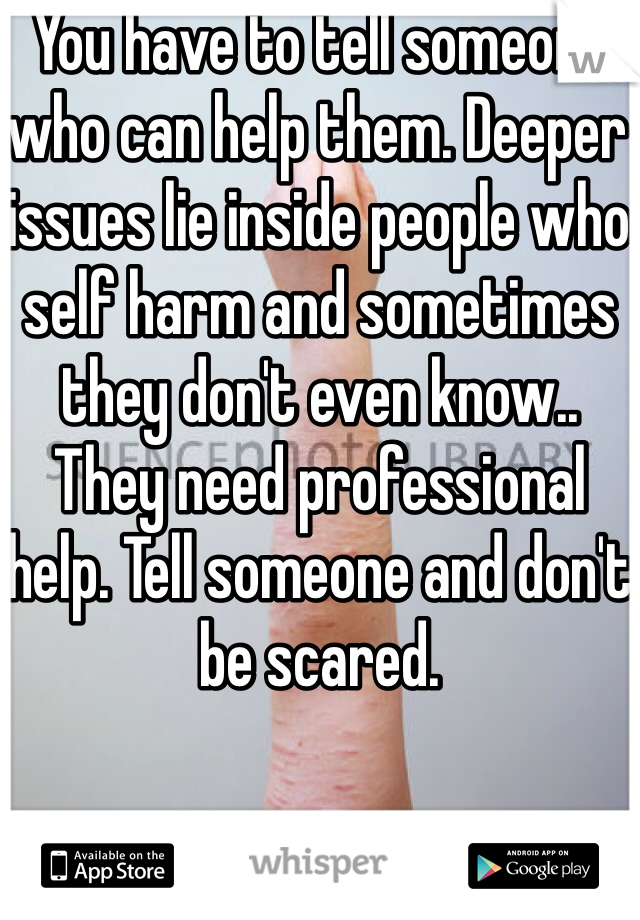 You have to tell someone who can help them. Deeper issues lie inside people who self harm and sometimes they don't even know.. They need professional help. Tell someone and don't be scared.
