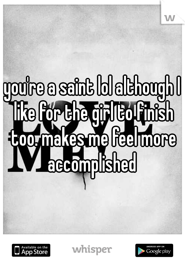 you're a saint lol although I like for the girl to finish too. makes me feel more accomplished 