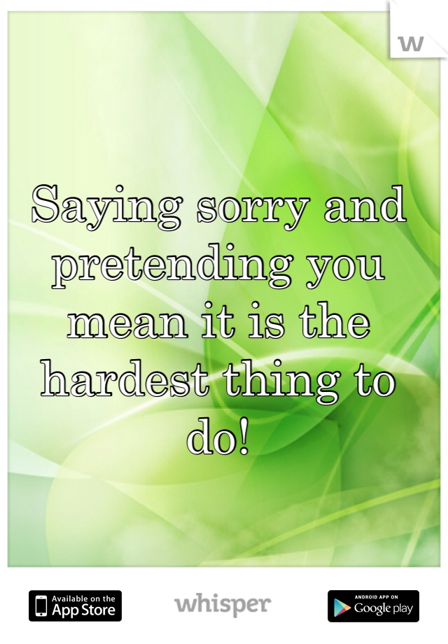 Saying sorry and pretending you mean it is the hardest thing to do!

