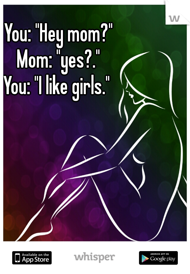 You: "Hey mom?"
Mom: "yes?."
You: "I like girls." 