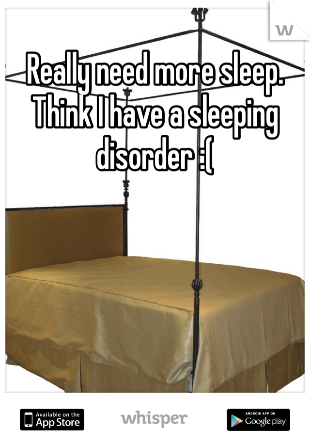 Really need more sleep. Think I have a sleeping disorder :(