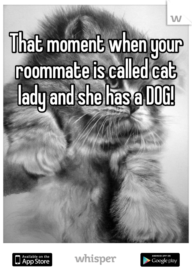 That moment when your roommate is called cat lady and she has a DOG!