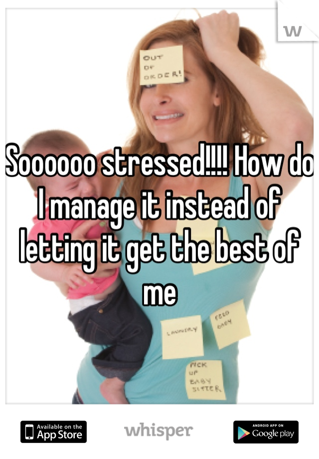 Soooooo stressed!!!! How do I manage it instead of letting it get the best of me
