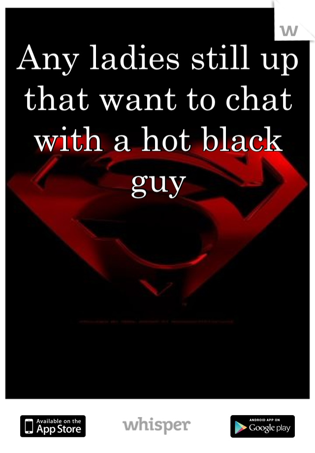 Any ladies still up that want to chat with a hot black guy