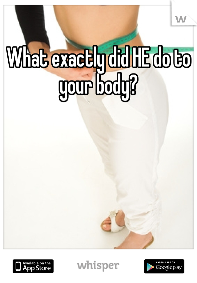 What exactly did HE do to your body?