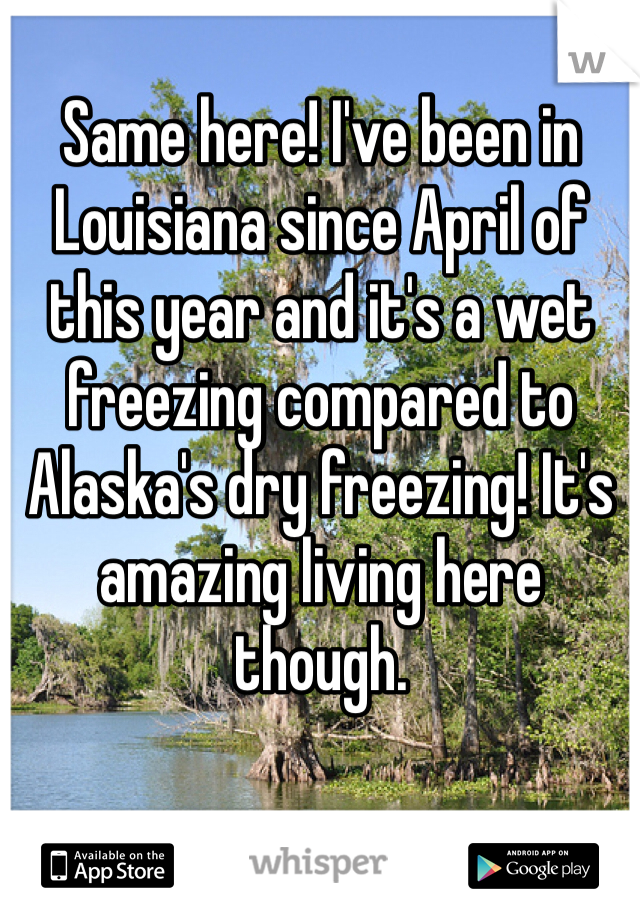 Same here! I've been in Louisiana since April of this year and it's a wet freezing compared to Alaska's dry freezing! It's amazing living here though. 