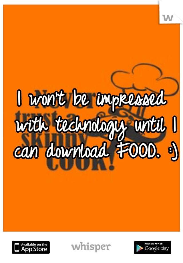 I won't be impressed with technology until I can download FOOD. :)