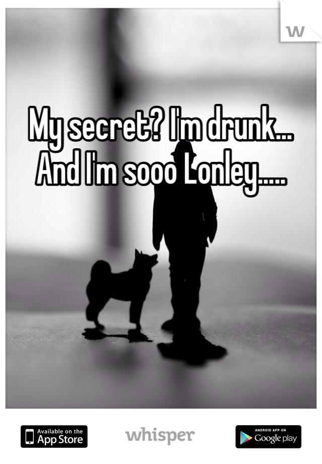 My secret? I'm drunk... And I'm sooo Lonley..... 