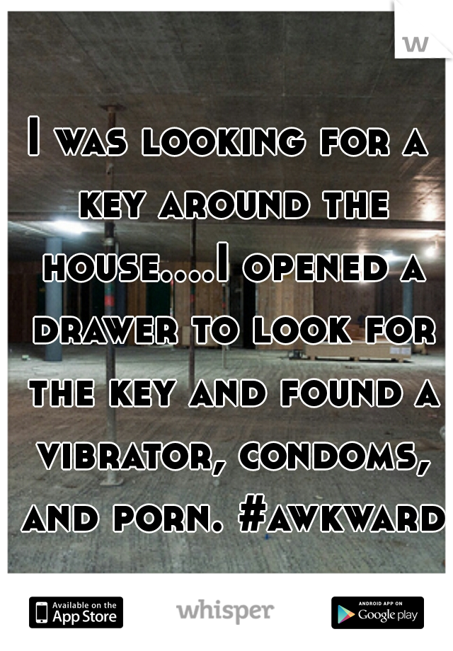 I was looking for a key around the house....I opened a drawer to look for the key and found a vibrator, condoms, and porn. #awkward 