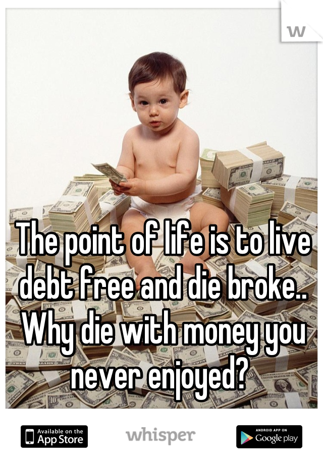 The point of life is to live debt free and die broke.. Why die with money you never enjoyed? 