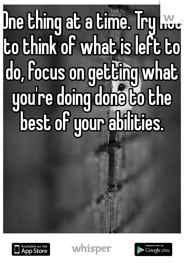 One thing at a time. Try not to think of what is left to do, focus on getting what you're doing done to the best of your abilities.