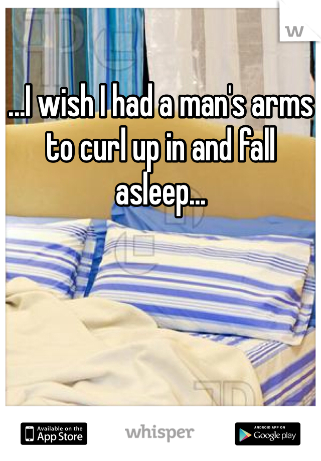 ...I wish I had a man's arms to curl up in and fall asleep...