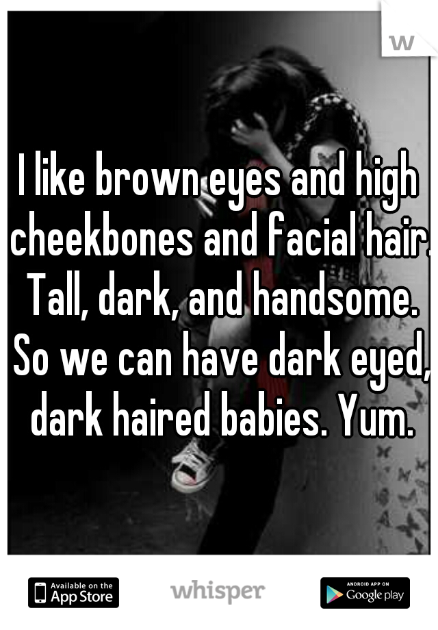 I like brown eyes and high cheekbones and facial hair. Tall, dark, and handsome. So we can have dark eyed, dark haired babies. Yum.