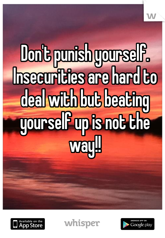 Don't punish yourself.  Insecurities are hard to deal with but beating yourself up is not the way!! 