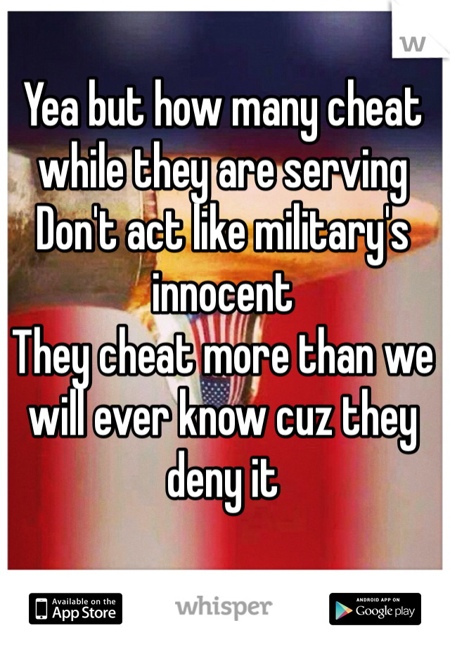 Yea but how many cheat while they are serving 
Don't act like military's innocent 
They cheat more than we will ever know cuz they deny it 
