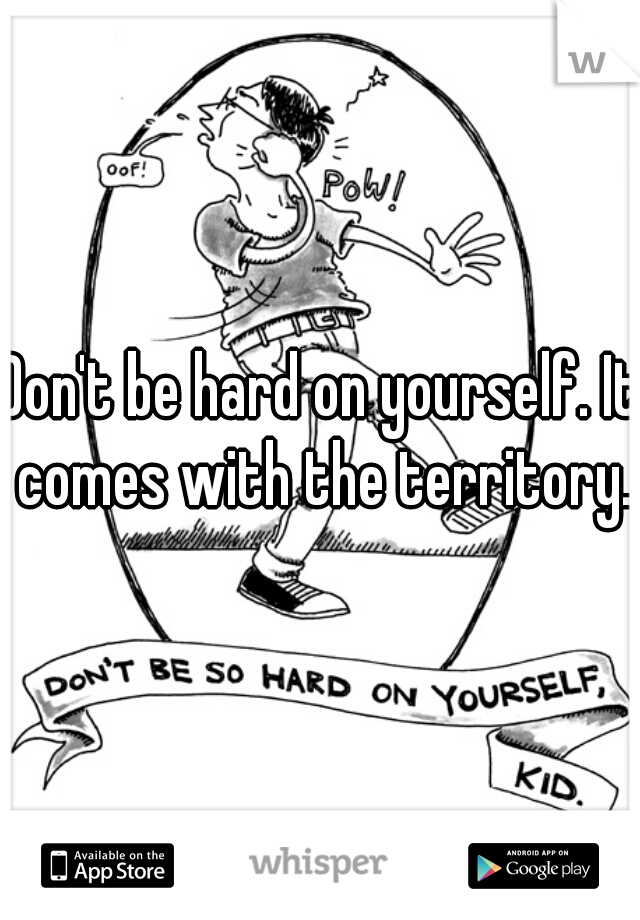 Don't be hard on yourself. It comes with the territory.