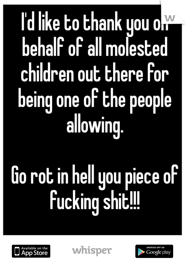 I'd like to thank you on behalf of all molested children out there for being one of the people allowing. 

Go rot in hell you piece of fucking shit!!!