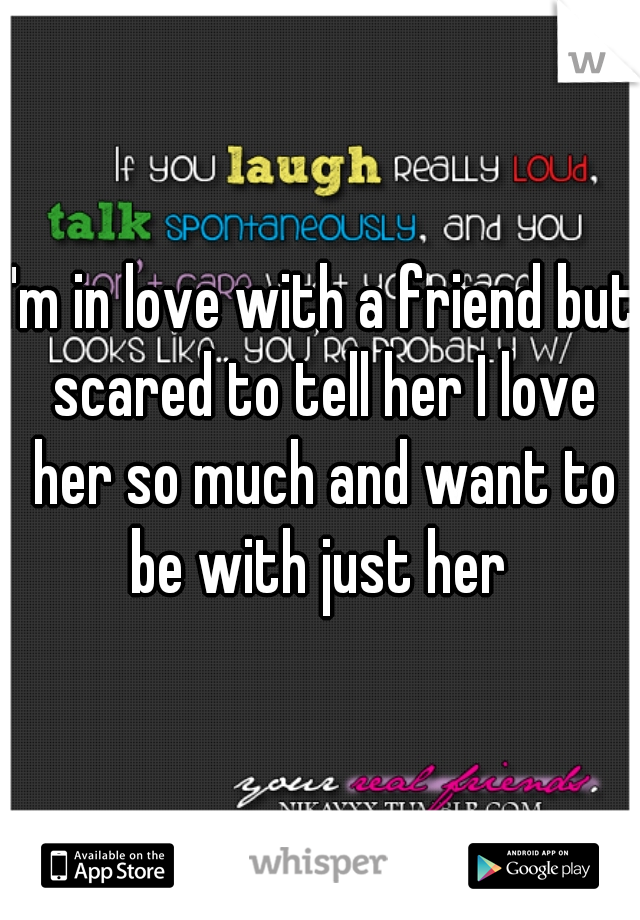 I'm in love with a friend but scared to tell her I love her so much and want to be with just her 
