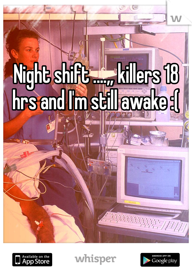 Night shift ....,, killers 18 hrs and I'm still awake :( 