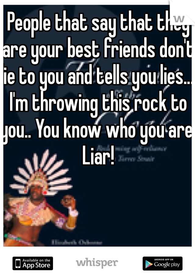 People that say that they are your best friends don't lie to you and tells you lies... I'm throwing this rock to you.. You know who you are! Liar!