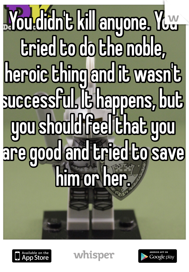 You didn't kill anyone. You tried to do the noble, heroic thing and it wasn't successful. It happens, but you should feel that you are good and tried to save him or her. 