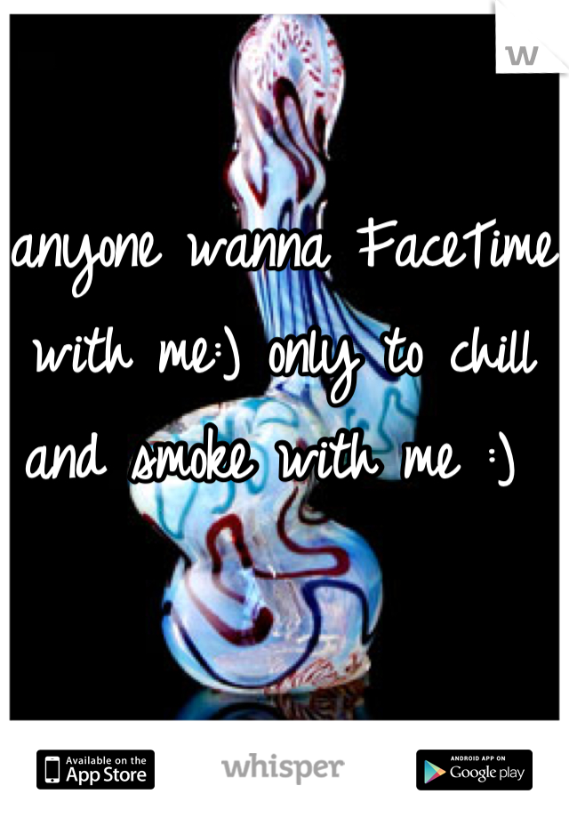 anyone wanna FaceTime with me:) only to chill and smoke with me :) 