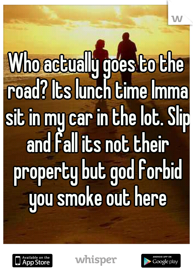 Who actually goes to the road? Its lunch time Imma sit in my car in the lot. Slip and fall its not their property but god forbid you smoke out here