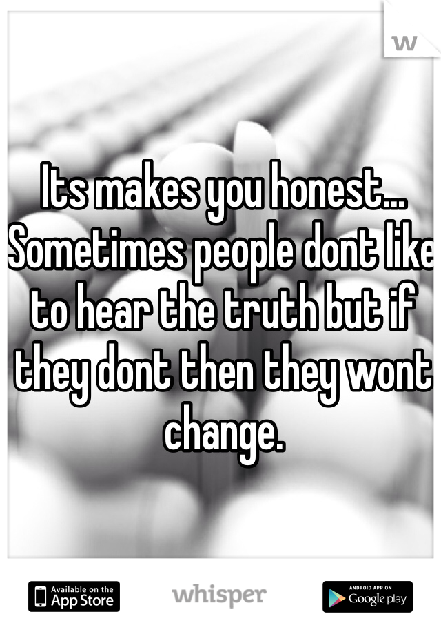 Its makes you honest... Sometimes people dont like to hear the truth but if they dont then they wont change. 