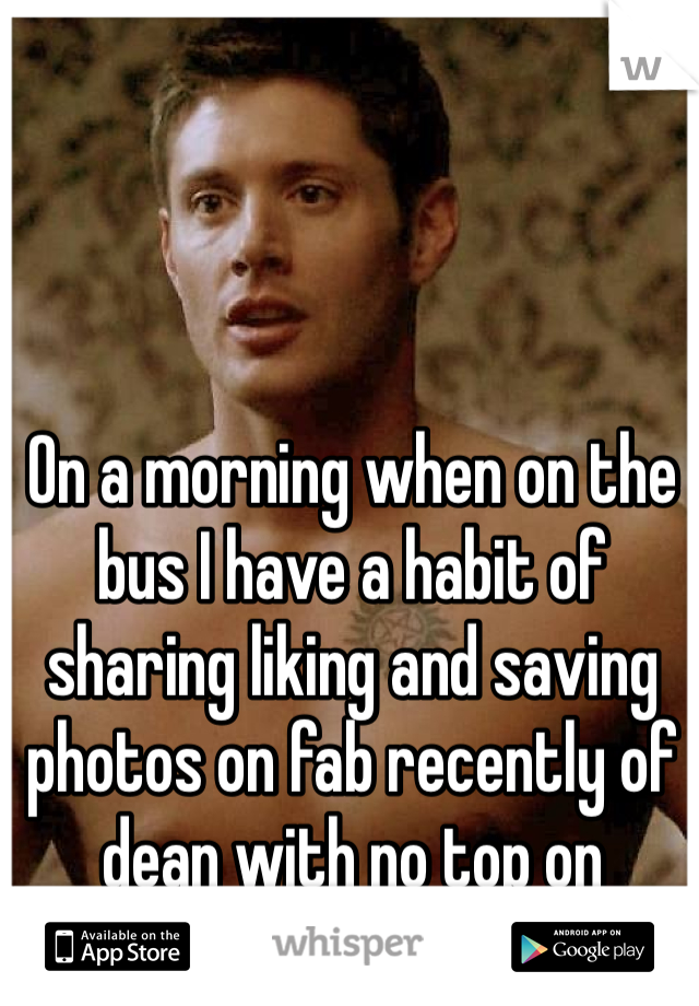 On a morning when on the bus I have a habit of sharing liking and saving photos on fab recently of dean with no top on 
