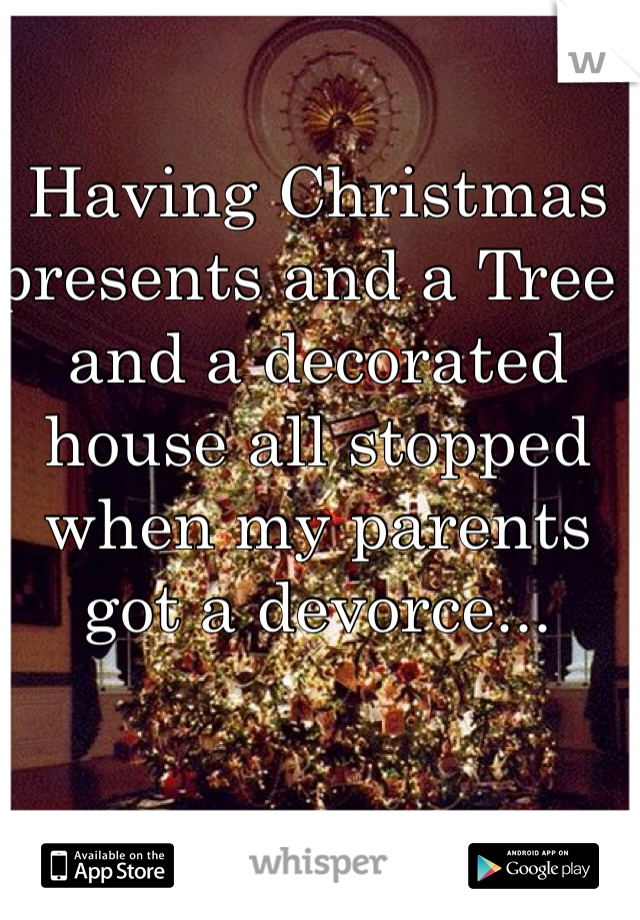 Having Christmas presents and a Tree  and a decorated house all stopped when my parents got a devorce...