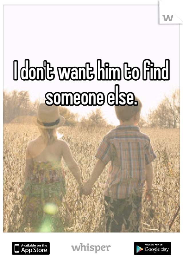 I don't want him to find someone else. 
