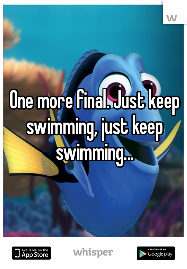 One more final. Just keep swimming, just keep swimming... 
