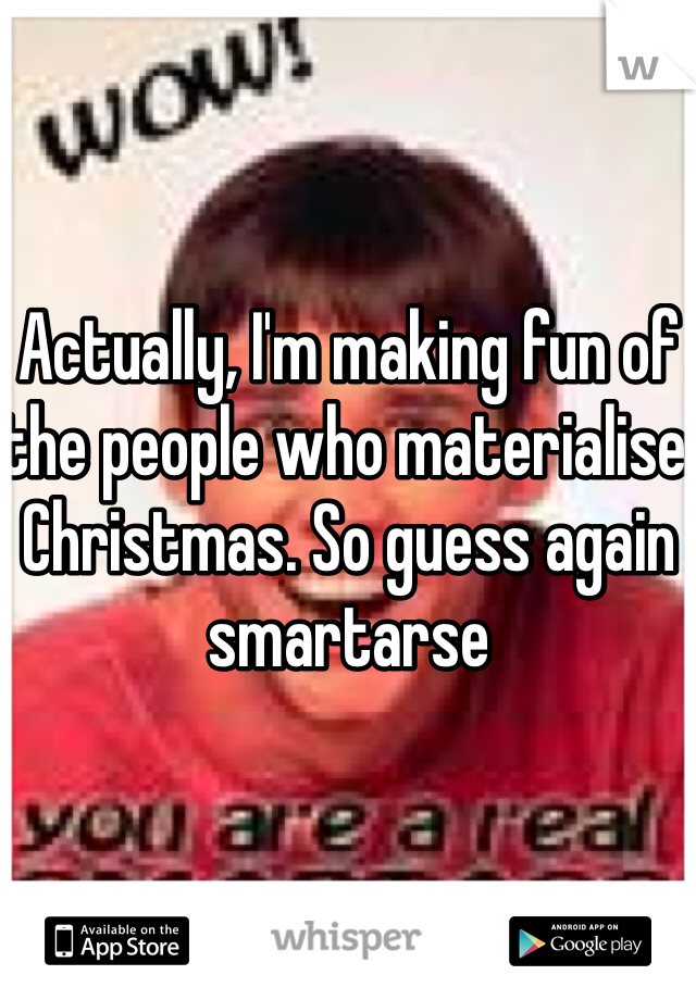 Actually, I'm making fun of the people who materialise Christmas. So guess again smartarse