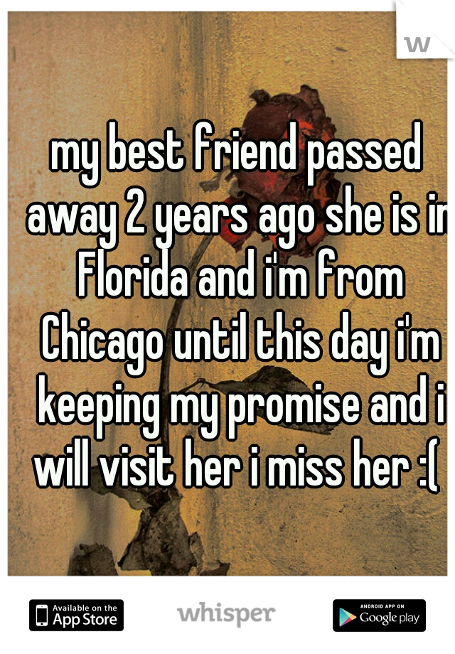 my best friend passed away 2 years ago she is in Florida and i'm from Chicago until this day i'm keeping my promise and i will visit her i miss her :( 