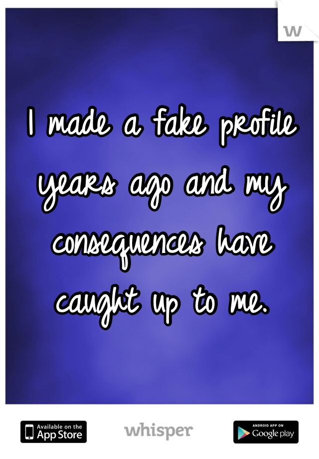 I made a fake profile years ago and my consequences have caught up to me.