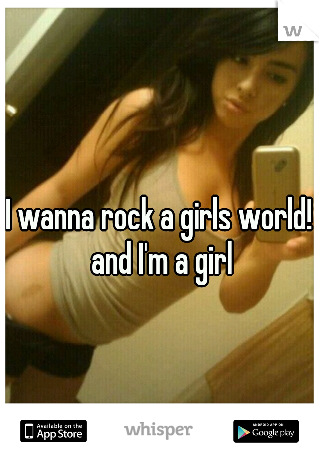 I wanna rock a girls world! and I'm a girl