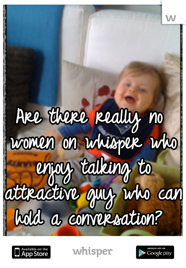 Are there really no women on whisper who enjoy talking to attractive guy who can hold a conversation? 