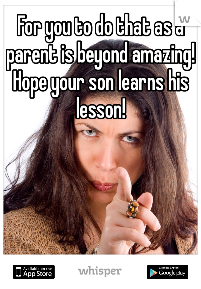 For you to do that as a parent is beyond amazing! Hope your son learns his lesson! 
