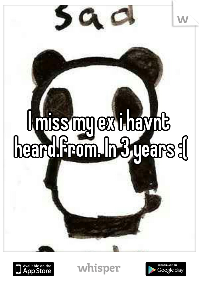 I miss my ex i havnt heard.from. In 3 years :(