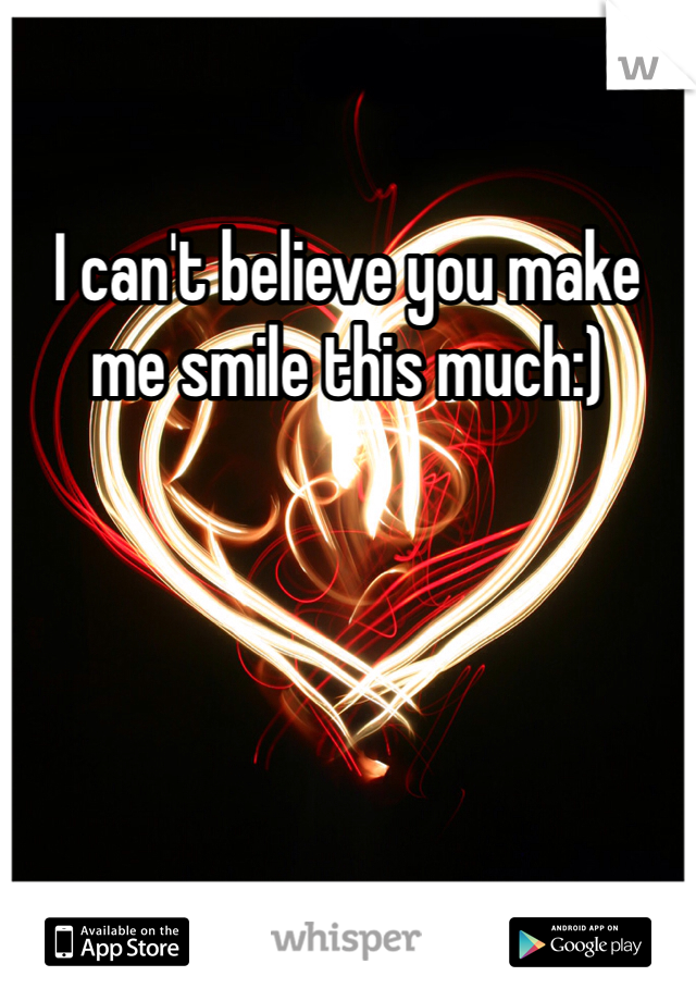 I can't believe you make me smile this much:) 