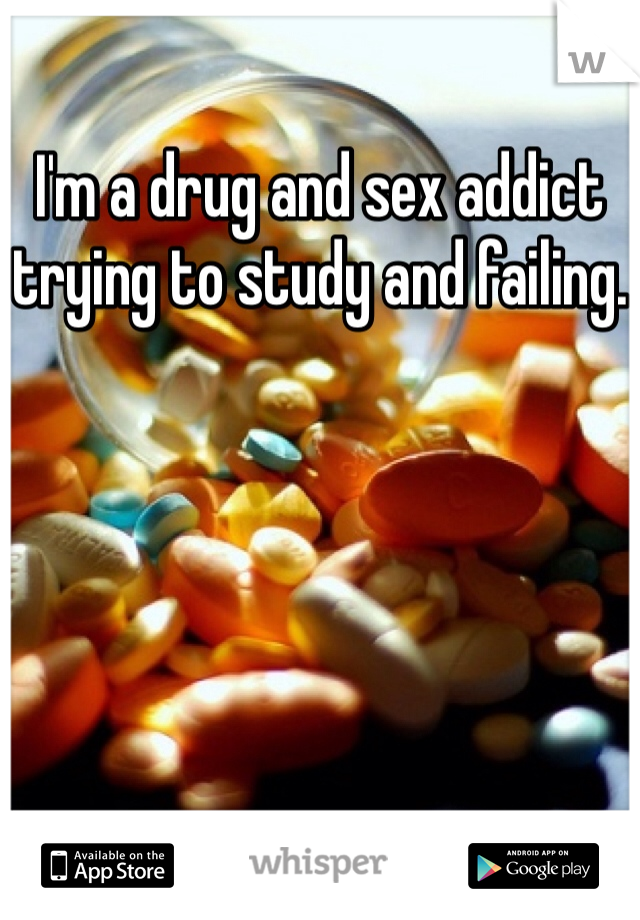 I'm a drug and sex addict trying to study and failing.