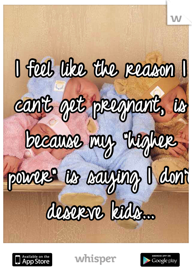 I feel like the reason I can't get pregnant, is because my "higher power" is saying I don't deserve kids... 