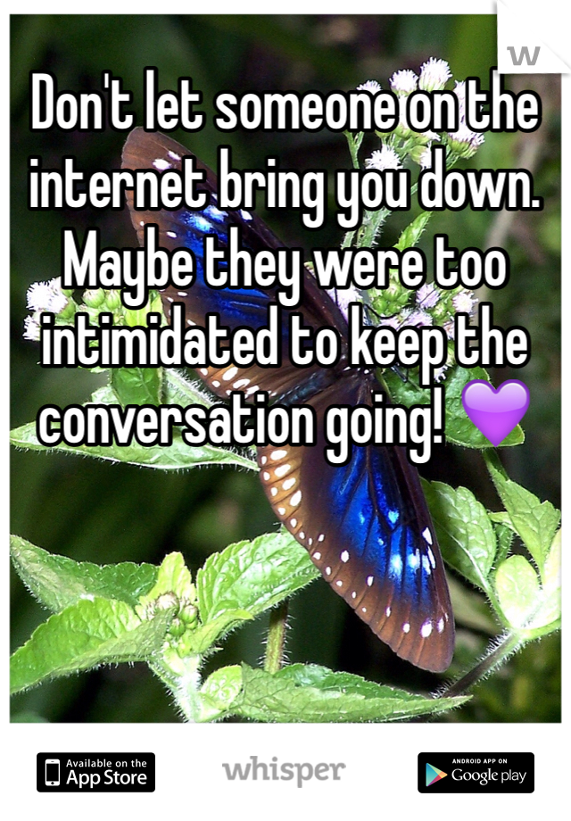 Don't let someone on the internet bring you down. Maybe they were too intimidated to keep the conversation going! 💜