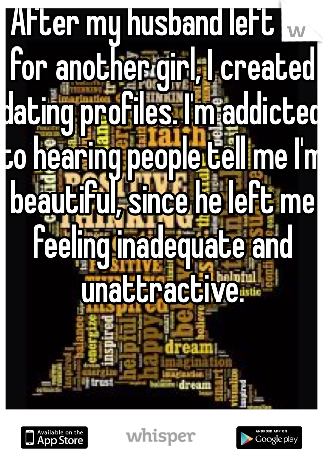 After my husband left me for another girl, I created dating profiles. I'm addicted to hearing people tell me I'm beautiful, since he left me feeling inadequate and unattractive.  