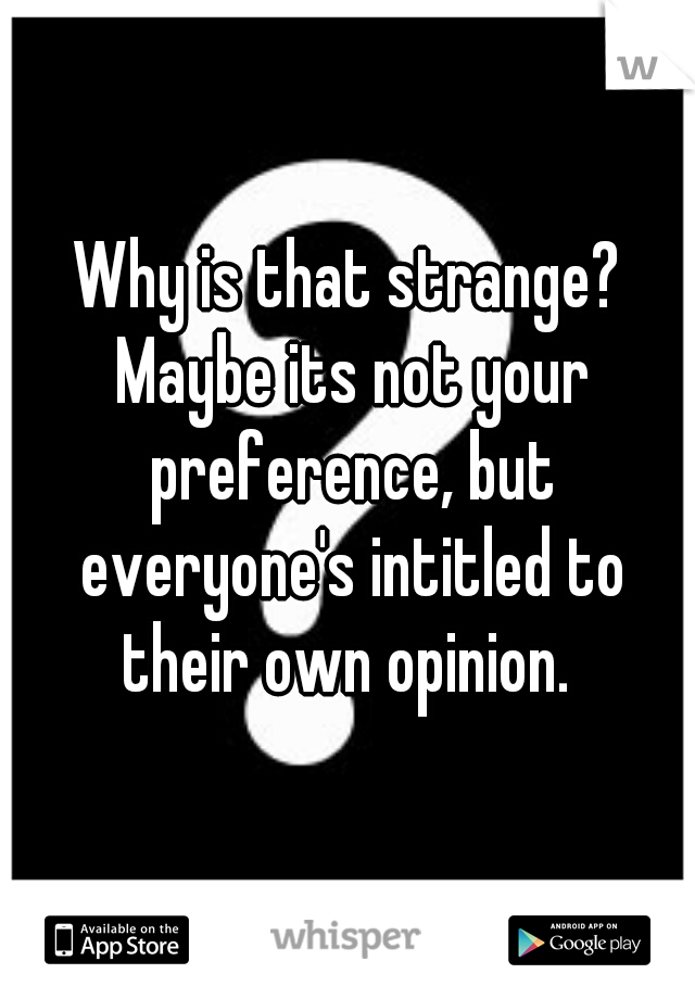 Why is that strange? Maybe its not your preference, but everyone's intitled to their own opinion. 