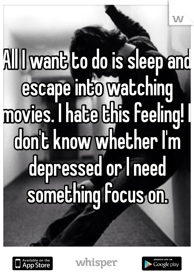 All I want to do is sleep and escape into watching movies. I hate this feeling! I don't know whether I'm depressed or I need something focus on.