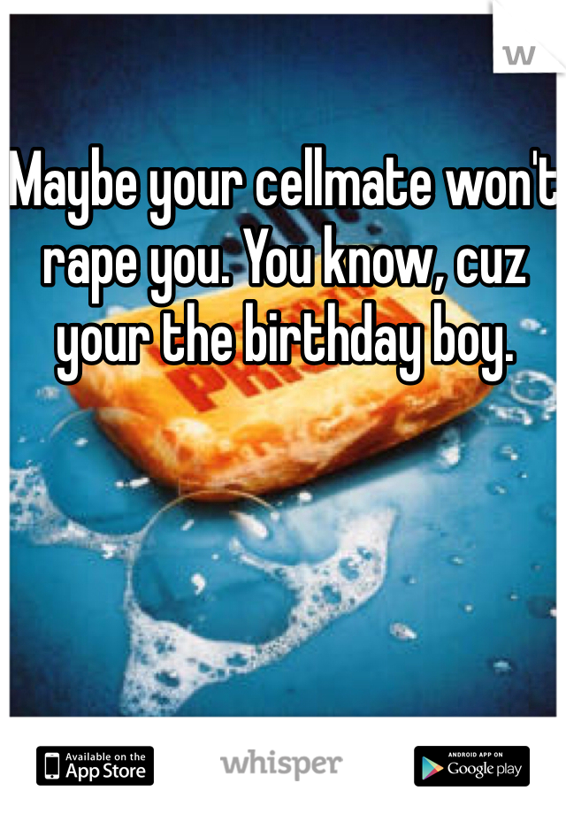 Maybe your cellmate won't rape you. You know, cuz your the birthday boy. 