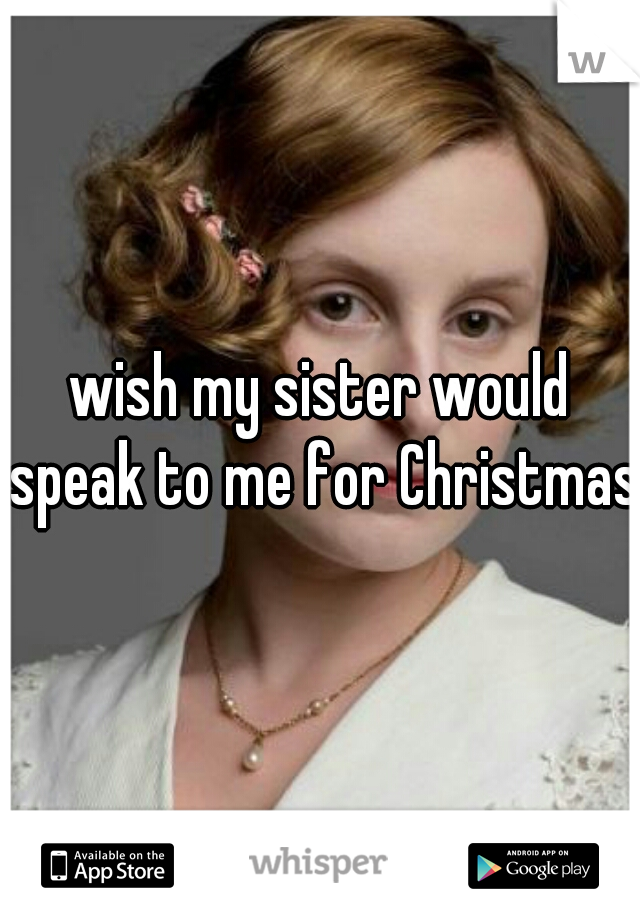 wish my sister would speak to me for Christmas.