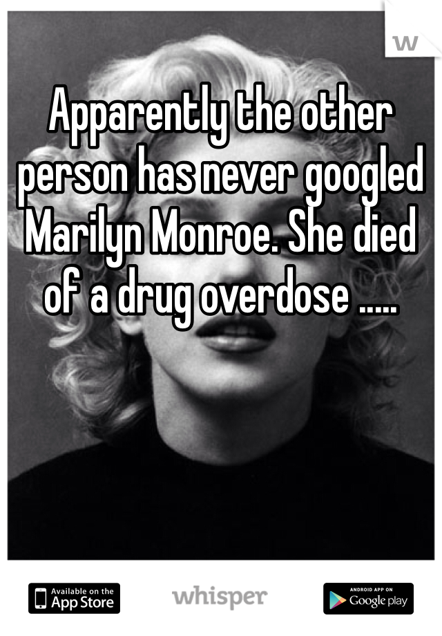 Apparently the other person has never googled Marilyn Monroe. She died of a drug overdose .....