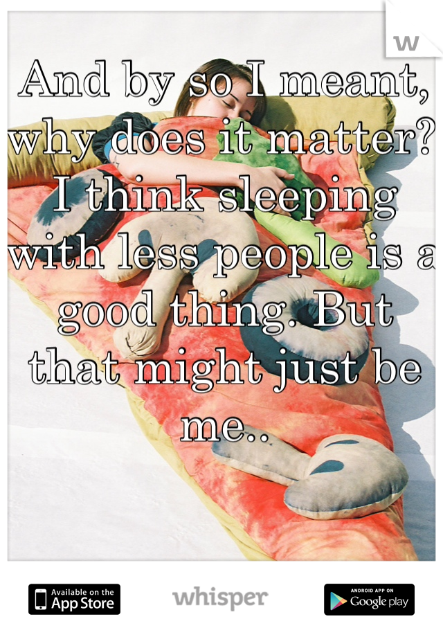 And by so I meant, why does it matter? I think sleeping with less people is a good thing. But that might just be me..
